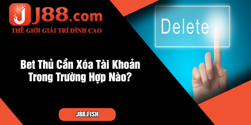 Tìm Hiểu Cách Xóa Tài Khoản J88 Nhanh Chóng Nhất 2 Bet Thủ Cần Xóa Tài Khoản Trong Trường Hợp Nào