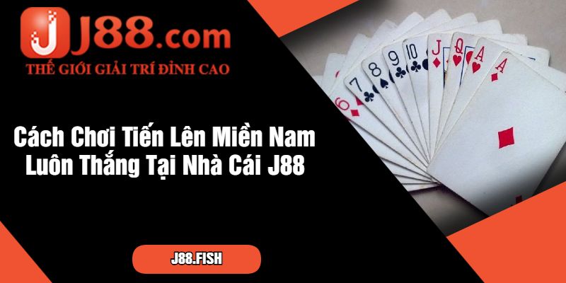 Cách Chơi Tiến Lên Miền Nam Tại J88 Mới Nhất 3 Cách Chơi Tiến Lên Miền Nam Luôn Thắng Tại Nhà Cái J88