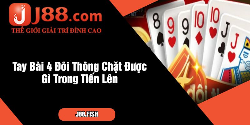 Tìm Hiểu Tay Bài 4 Đôi Thông Chặt Được Gì Cùng J88 3 Tay Bài 4 Đôi Thông Chặt Được Gì Trong Tiến Lên